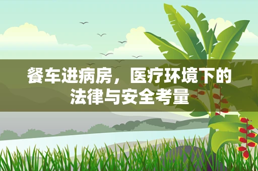 餐车进病房，医疗环境下的法律与安全考量