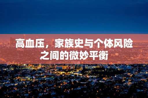 高血压，家族史与个体风险之间的微妙平衡