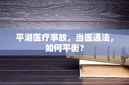 平湖医疗事故，当医遇法，如何平衡？