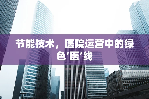 节能技术，医院运营中的绿色‘医’线