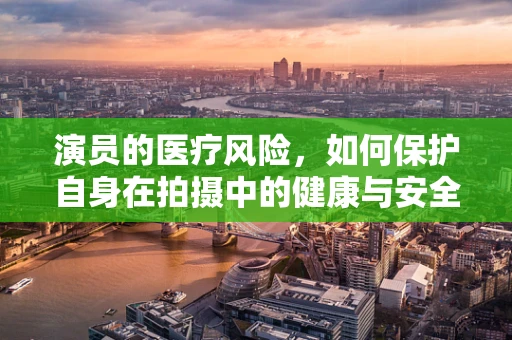 演员的医疗风险，如何保护自身在拍摄中的健康与安全？