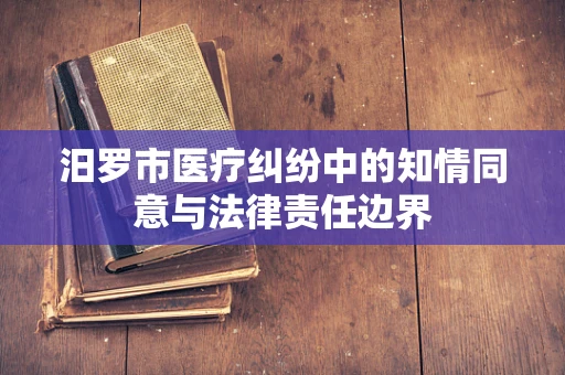 汨罗市医疗纠纷中的知情同意与法律责任边界