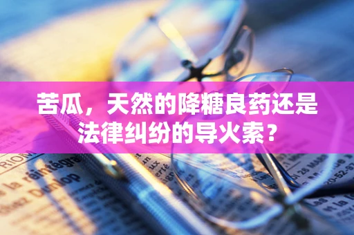 苦瓜，天然的降糖良药还是法律纠纷的导火索？