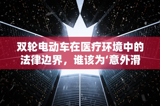 双轮电动车在医疗环境中的法律边界，谁该为‘意外滑行’负责？