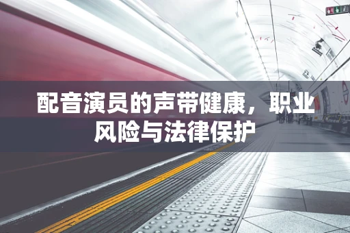 配音演员的声带健康，职业风险与法律保护
