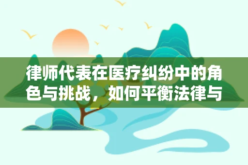 律师代表在医疗纠纷中的角色与挑战，如何平衡法律与医学的界限？