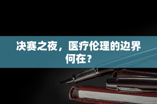 决赛之夜，医疗伦理的边界何在？