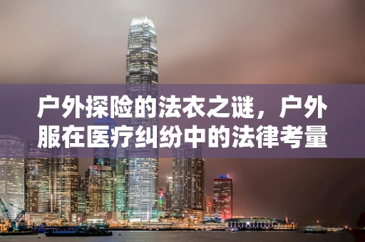 户外探险的法衣之谜，户外服在医疗纠纷中的法律考量