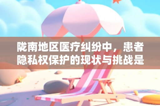 陇南地区医疗纠纷中，患者隐私权保护的现状与挑战是什么？