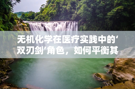 无机化学在医疗实践中的‘双刃剑’角色，如何平衡其利与弊？