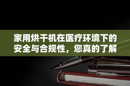 家用烘干机在医疗环境下的安全与合规性，您真的了解其潜在风险吗？