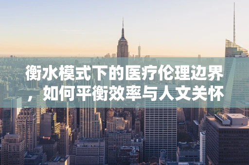 衡水模式下的医疗伦理边界，如何平衡效率与人文关怀？