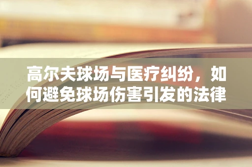 高尔夫球场与医疗纠纷，如何避免球场伤害引发的法律风险？