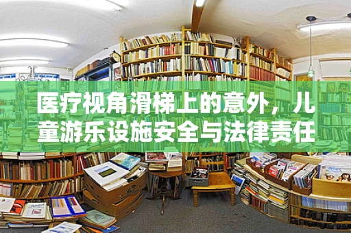 医疗视角滑梯上的意外，儿童游乐设施安全与法律责任的边界