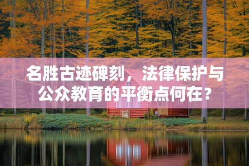名胜古迹碑刻，法律保护与公众教育的平衡点何在？
