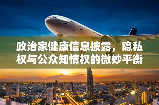 政治家健康信息披露，隐私权与公众知情权的微妙平衡？