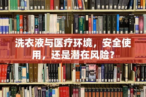 洗衣液与医疗环境，安全使用，还是潜在风险？