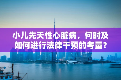 小儿先天性心脏病，何时及如何进行法律干预的考量？