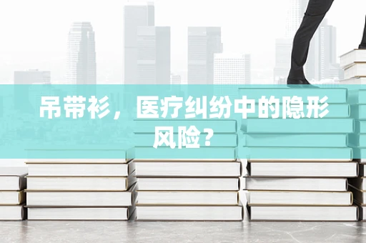 吊带衫，医疗纠纷中的隐形风险？