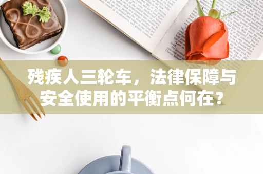 残疾人三轮车，法律保障与安全使用的平衡点何在？