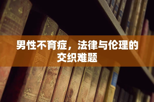 男性不育症，法律与伦理的交织难题