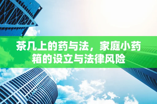 茶几上的药与法，家庭小药箱的设立与法律风险
