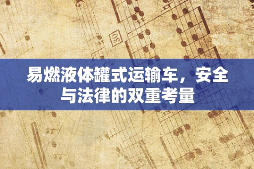 易燃液体罐式运输车，安全与法律的双重考量