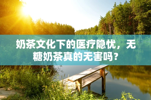 奶茶文化下的医疗隐忧，无糖奶茶真的无害吗？