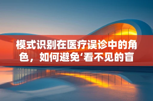 模式识别在医疗误诊中的角色，如何避免‘看不见的盲点’？