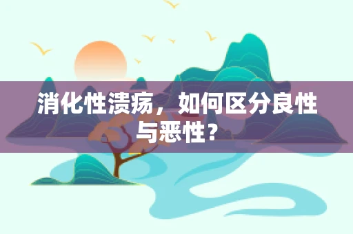 消化性溃疡，如何区分良性与恶性？