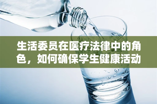 生活委员在医疗法律中的角色，如何确保学生健康活动合法合规？