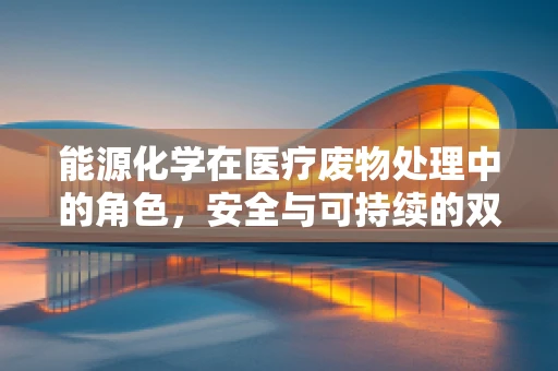 能源化学在医疗废物处理中的角色，安全与可持续的双重挑战？