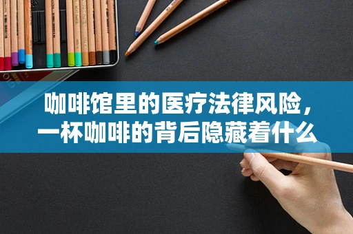 咖啡馆里的医疗法律风险，一杯咖啡的背后隐藏着什么？