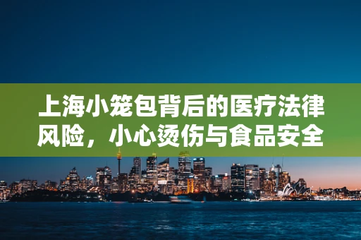 上海小笼包背后的医疗法律风险，小心烫伤与食品安全
