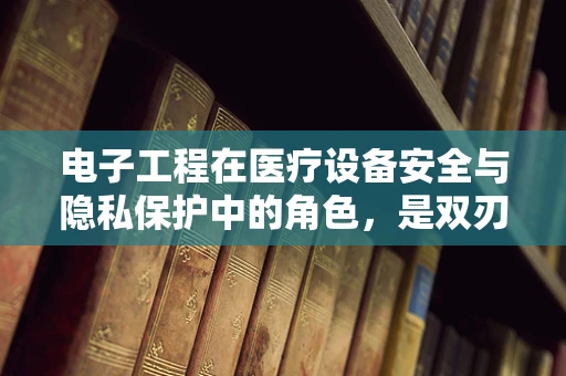 电子工程在医疗设备安全与隐私保护中的角色，是双刃剑还是守护者？