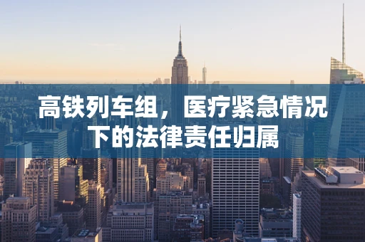 高铁列车组，医疗紧急情况下的法律责任归属