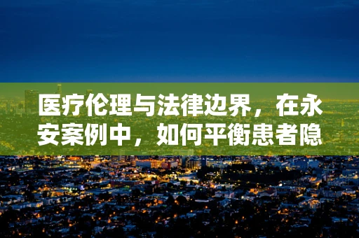 医疗伦理与法律边界，在永安案例中，如何平衡患者隐私与公众健康安全？