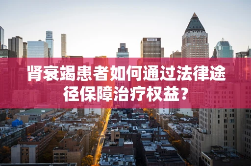 肾衰竭患者如何通过法律途径保障治疗权益？