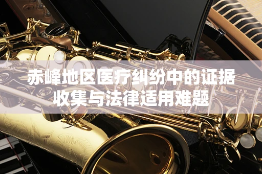 赤峰地区医疗纠纷中的证据收集与法律适用难题