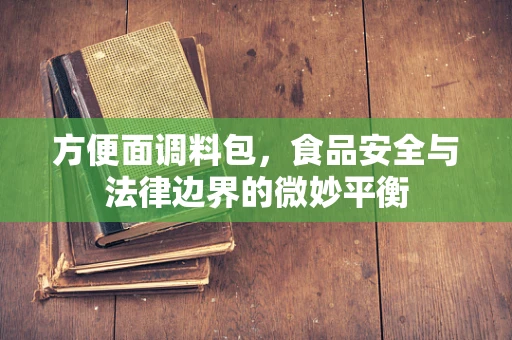 方便面调料包，食品安全与法律边界的微妙平衡