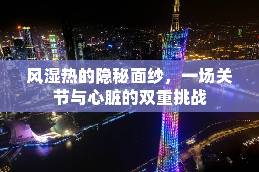 风湿热的隐秘面纱，一场关节与心脏的双重挑战