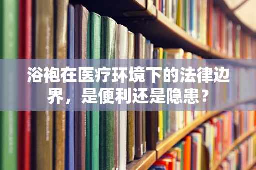 浴袍在医疗环境下的法律边界，是便利还是隐患？