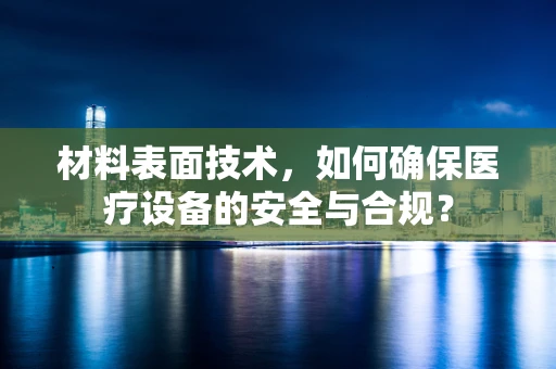 材料表面技术，如何确保医疗设备的安全与合规？