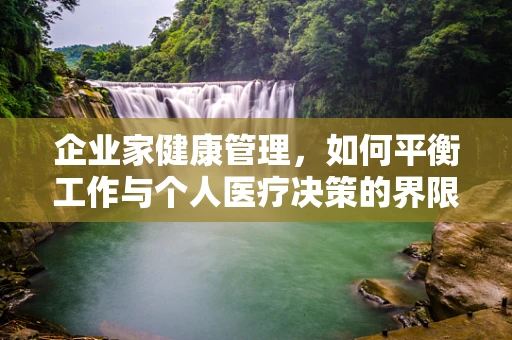 企业家健康管理，如何平衡工作与个人医疗决策的界限？