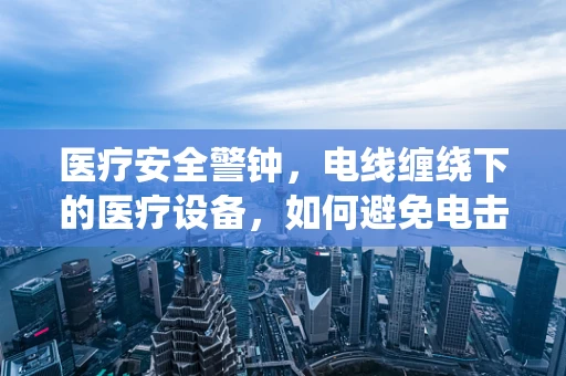 医疗安全警钟，电线缠绕下的医疗设备，如何避免电击风险？