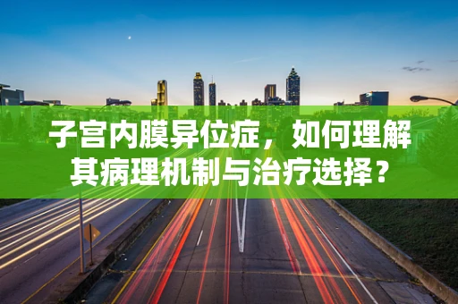 子宫内膜异位症，如何理解其病理机制与治疗选择？