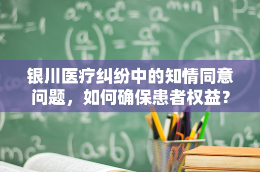 银川医疗纠纷中的知情同意问题，如何确保患者权益？