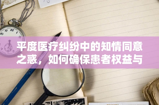 平度医疗纠纷中的知情同意之惑，如何确保患者权益与医疗安全的平衡？