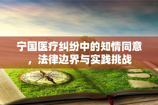 宁国医疗纠纷中的知情同意，法律边界与实践挑战