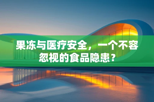果冻与医疗安全，一个不容忽视的食品隐患？